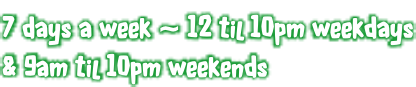 7 days a week ~ 12 til 10pm weekdays & 9am til 10pm weekends