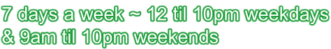 7 days a week ~ 12 til 10pm weekdays & 9am til 10pm weekends
